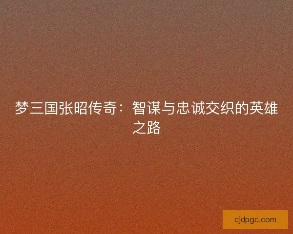 梦三国张昭传奇：智谋与忠诚交织的英雄之路