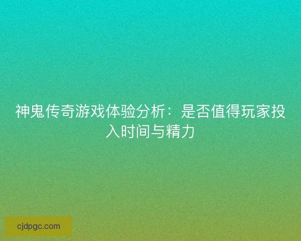 神鬼传奇游戏体验分析：是否值得玩家投入时间与精力