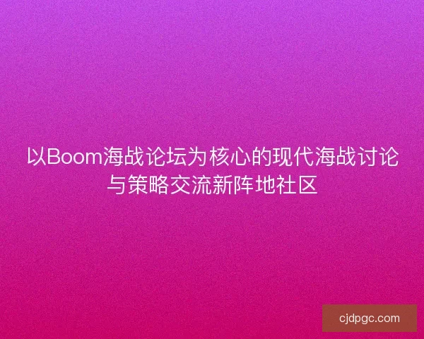 以Boom海战论坛为核心的现代海战讨论与策略交流新阵地社区