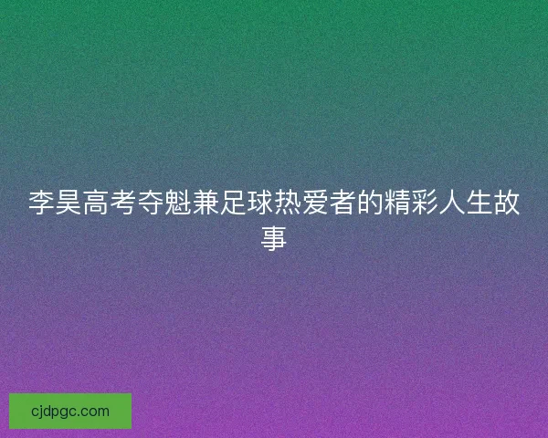 李昊高考夺魁兼足球热爱者的精彩人生故事