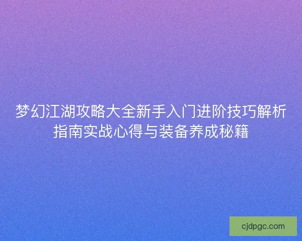梦幻江湖攻略大全新手入门进阶技巧解析指南实战心得与装备养成秘籍