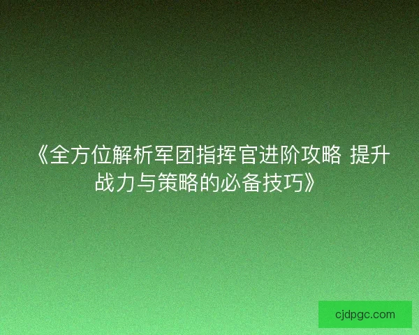 《全方位解析军团指挥官进阶攻略 提升战力与策略的必备技巧》