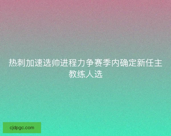热刺加速选帅进程力争赛季内确定新任主教练人选