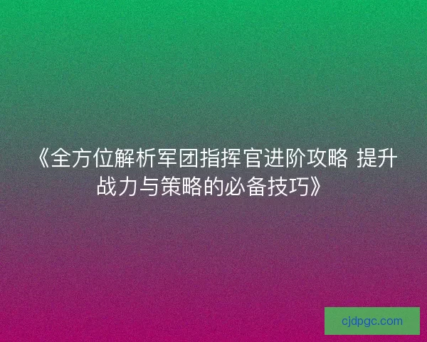 《全方位解析军团指挥官进阶攻略 提升战力与策略的必备技巧》